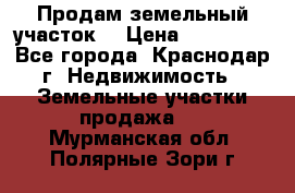 Продам земельный участок  › Цена ­ 570 000 - Все города, Краснодар г. Недвижимость » Земельные участки продажа   . Мурманская обл.,Полярные Зори г.